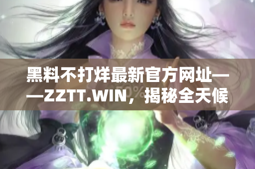 黑料不打烊最新官方网址——ZZTT.WIN，揭秘全天候。