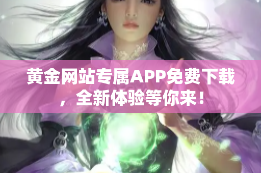 黄金网站专属APP免费下载，全新体验等你来！