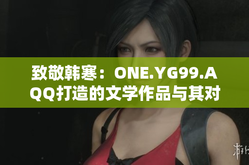 致敬韩寒：ONE.YG99.AQQ打造的文学作品与其对当代青年的影响