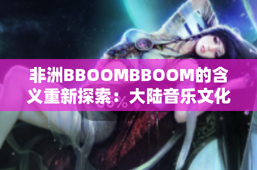 非洲BBOOMBBOOM的含义重新探索：大陆音乐文化的崛起和革新