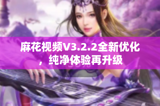 麻花视频V3.2.2全新优化，纯净体验再升级