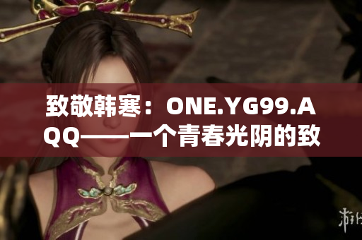 致敬韩寒：ONE.YG99.AQQ——一个青春光阴的致敬与追忆