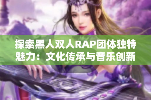 探索黑人双人RAP团体独特魅力：文化传承与音乐创新