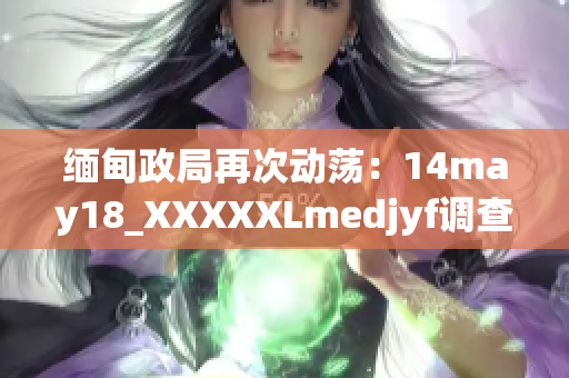 缅甸政局再次动荡：14may18_XXXXXLmedjyf调查揭示深层次问题