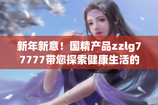 新年新意！国精产品zzlg77777带您探索健康生活的全新境界