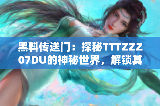 黑料传送门：探秘TTTZZZ07DU的神秘世界，解锁其独特魅力