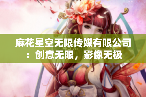 麻花星空无限传媒有限公司：创意无限，影像无极