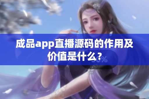 成品app直播源码的作用及价值是什么？