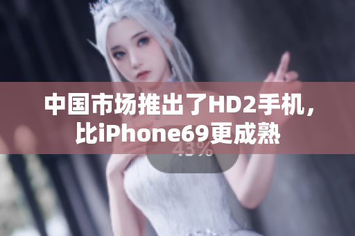 中国市场推出了HD2手机，比iPhone69更成熟