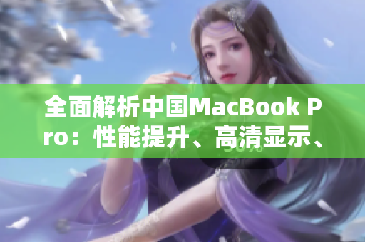 全面解析中国MacBook Pro：性能提升、高清显示、创新功能全覆盖