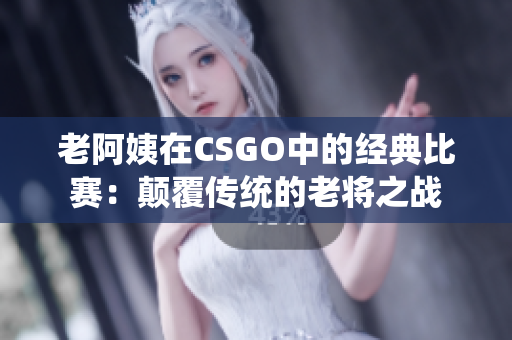 老阿姨在CSGO中的经典比赛：颠覆传统的老将之战