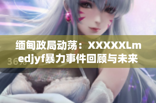 缅甸政局动荡：XXXXXLmedjyf暴力事件回顾与未来展望