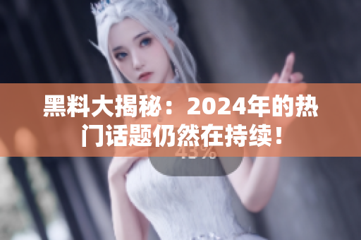 黑料大揭秘：2024年的热门话题仍然在持续！