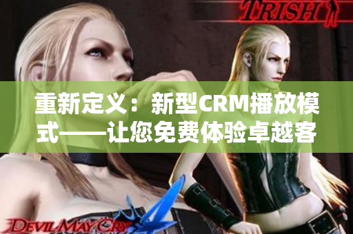 重新定义：新型CRM播放模式——让您免费体验卓越客户关系管理的独特方式