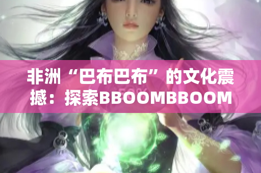 非洲“巴布巴布”的文化震撼：探索BBOOMBBOOM的意义