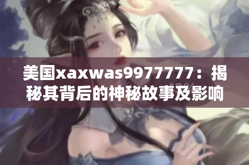 美国xaxwas9977777：揭秘其背后的神秘故事及影响