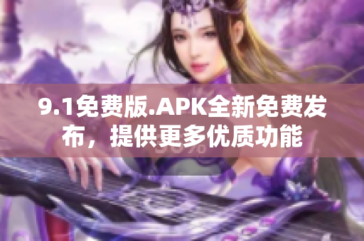 9.1免费版.APK全新免费发布，提供更多优质功能