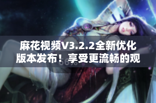 麻花视频V3.2.2全新优化版本发布！享受更流畅的观影体验