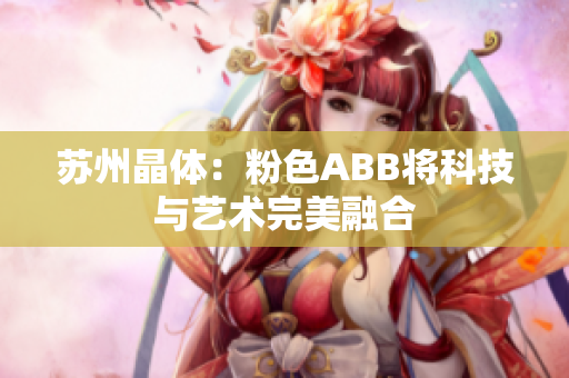 苏州晶体：粉色ABB将科技与艺术完美融合