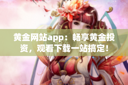 黄金网站app：畅享黄金投资，观看下载一站搞定！