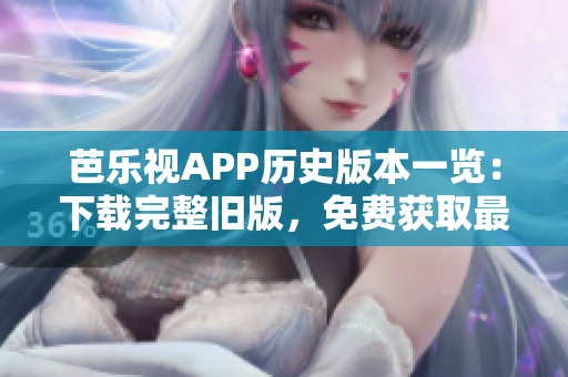 芭乐视APP历史版本一览：下载完整旧版，免费获取最新功能