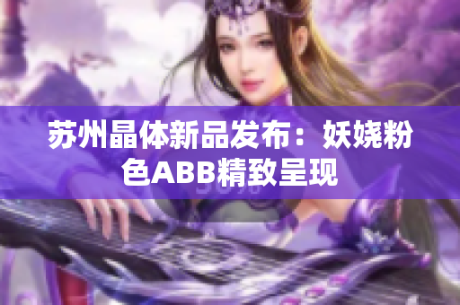 苏州晶体新品发布：妖娆粉色ABB精致呈现