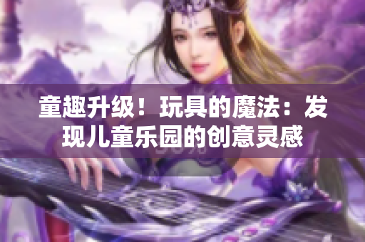 童趣升级！玩具的魔法：发现儿童乐园的创意灵感