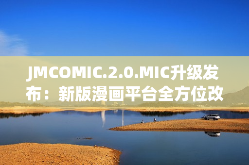 JMCOMIC.2.0.MIC升级发布：新版漫画平台全方位改进