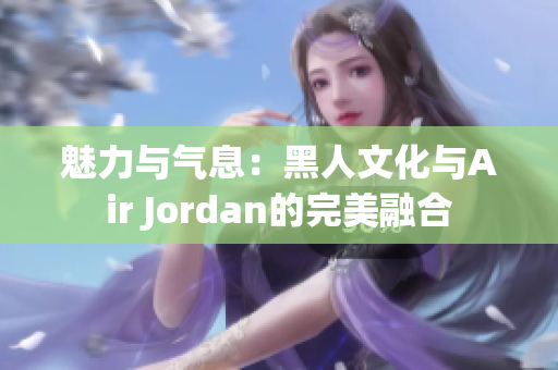 魅力与气息：黑人文化与Air Jordan的完美融合