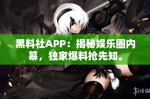 黑料社APP：揭秘娱乐圈内幕，独家爆料抢先知。