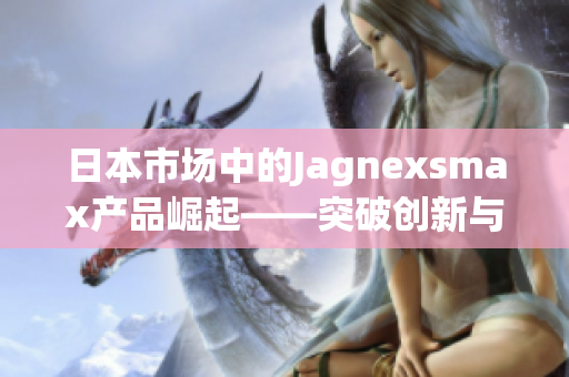 日本市场中的Jagnexsmax产品崛起——突破创新与高科技的完美融合