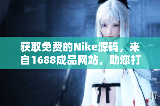 获取免费的Nike源码，来自1688成品网站，助您打造完美网店