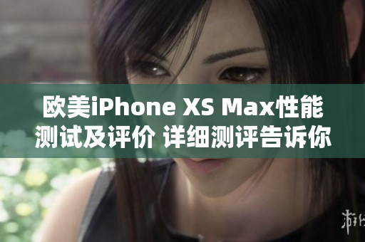 欧美iPhone XS Max性能测试及评价 详细测评告诉你它的表现如何