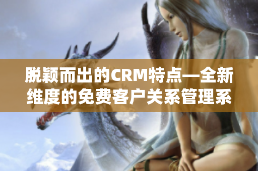 脱颖而出的CRM特点—全新维度的免费客户关系管理系统