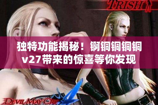 独特功能揭秘！锕铜铜铜铜v27带来的惊喜等你发现