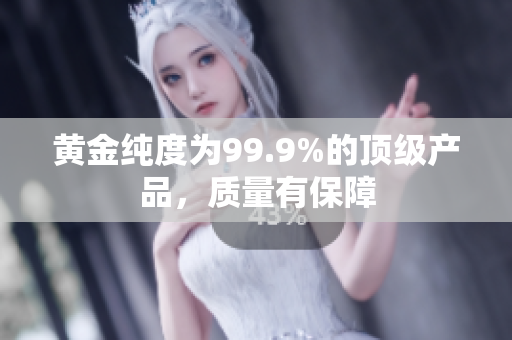 黄金纯度为99.9%的顶级产品，质量有保障