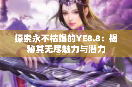 探索永不枯竭的YE8.8：揭秘其无尽魅力与潜力