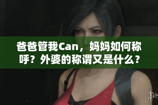 爸爸管我Can，妈妈如何称呼？外婆的称谓又是什么？