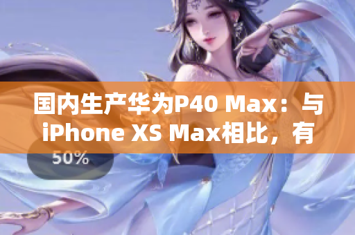 国内生产华为P40 Max：与iPhone XS Max相比，有哪些优势？