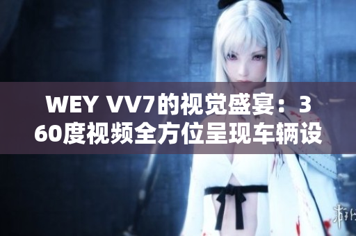 WEY VV7的视觉盛宴：360度视频全方位呈现车辆设计和性能特色