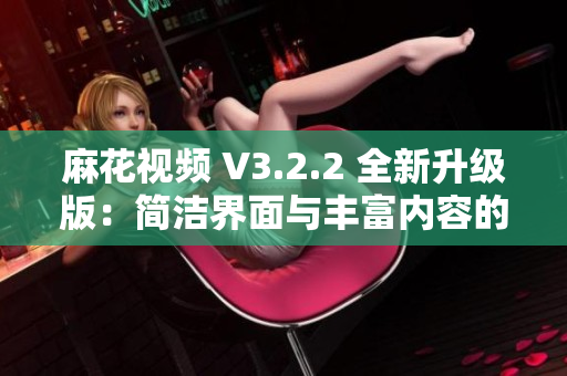 麻花视频 V3.2.2 全新升级版：简洁界面与丰富内容的纯净观影体验