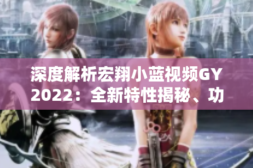 深度解析宏翔小蓝视频GY2022：全新特性揭秘、功能全覆盖、用户体验升级！