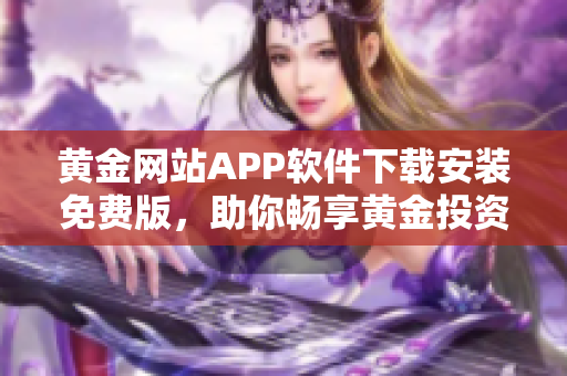 黄金网站APP软件下载安装免费版，助你畅享黄金投资乐趣