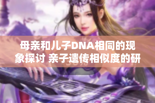 母亲和儿子DNA相同的现象探讨 亲子遗传相似度的研究