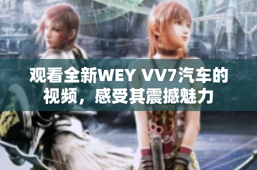 观看全新WEY VV7汽车的视频，感受其震撼魅力