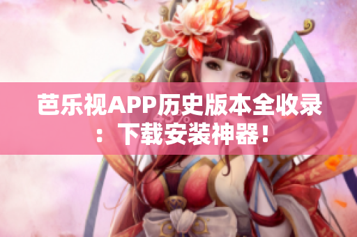 芭乐视APP历史版本全收录：下载安装神器！