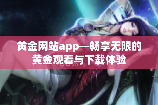 黄金网站app—畅享无限的黄金观看与下载体验