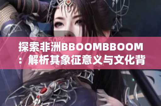 探索非洲BBOOMBBOOM：解析其象征意义与文化背景