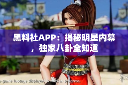 黑料社APP：揭秘明星内幕，独家八卦全知道