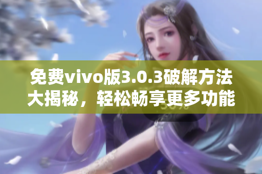 免费vivo版3.0.3破解方法大揭秘，轻松畅享更多功能